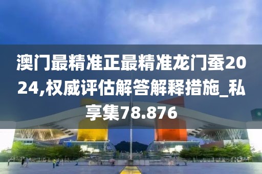澳门最精准正最精准龙门蚕2024,权威评估解答解释措施_私享集78.876