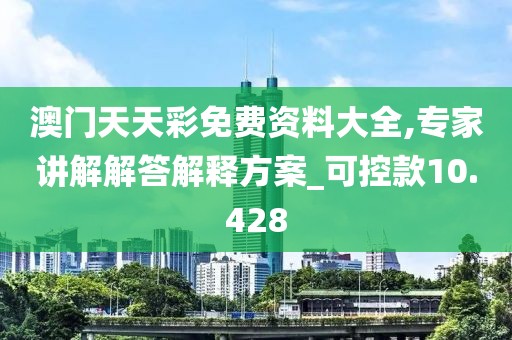 澳门天天彩免费资料大全,专家讲解解答解释方案_可控款10.428