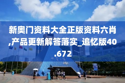 新奥门资料大全正版资料六肖,产品更新解答落实_追忆版40.672