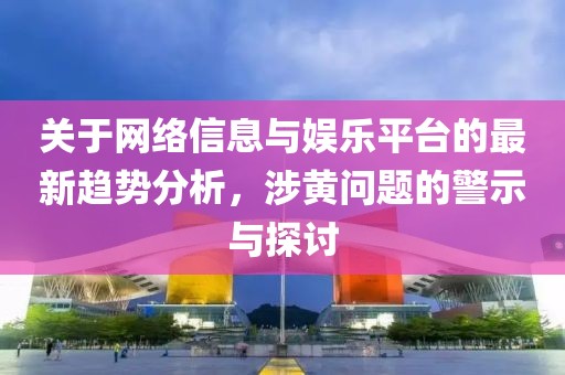 关于网络信息与娱乐平台的最新趋势分析，涉黄问题的警示与探讨