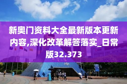 新奥门资料大全最新版本更新内容,深化改革解答落实_日常版32.373