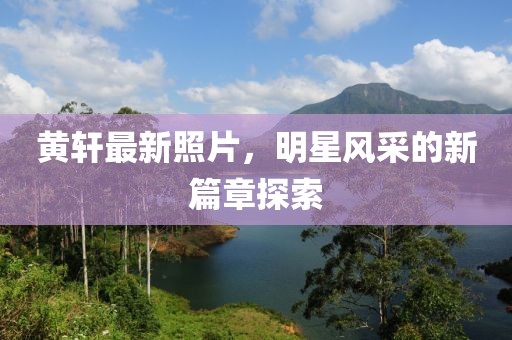 黄轩最新照片，明星风采的新篇章探索