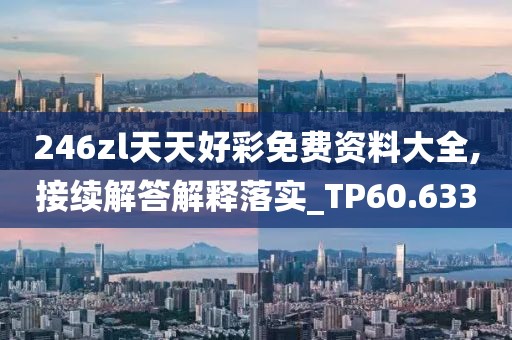 246zl天天好彩免费资料大全,接续解答解释落实_TP60.633