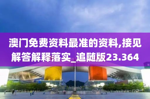 澳门免费资料最准的资料,接见解答解释落实_追随版23.364