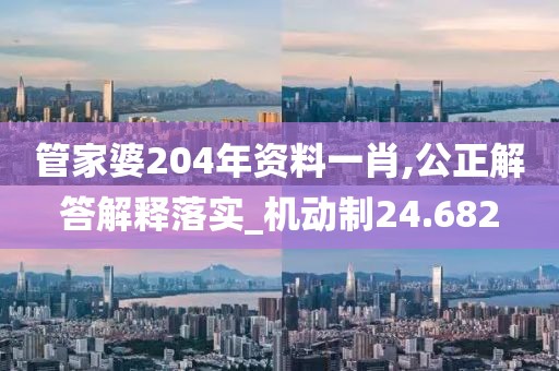管家婆204年资料一肖,公正解答解释落实_机动制24.682