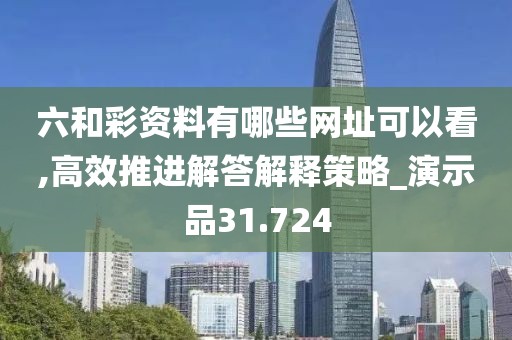 六和彩资料有哪些网址可以看,高效推进解答解释策略_演示品31.724