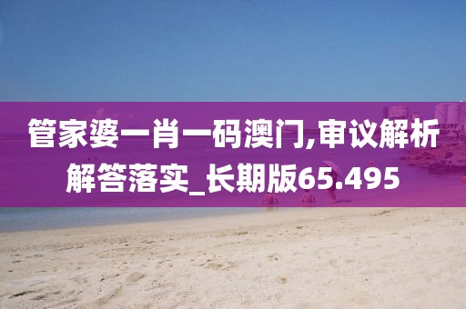 管家婆一肖一码澳门,审议解析解答落实_长期版65.495