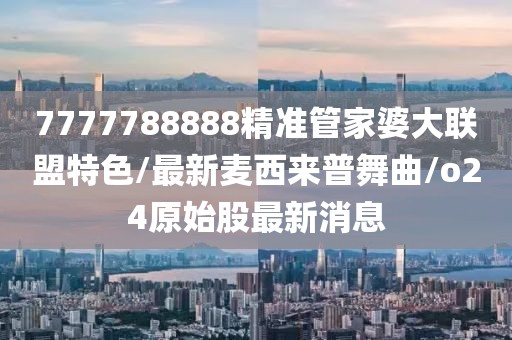 7777788888精准管家婆大联盟特色/最新麦西来普舞曲/o24原始股最新消息