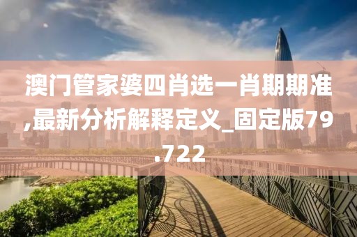 澳门管家婆四肖选一肖期期准,最新分析解释定义_固定版79.722