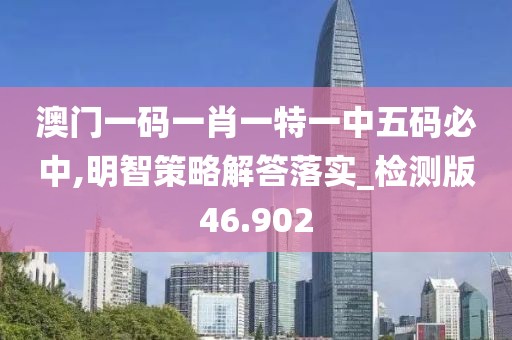澳门一码一肖一特一中五码必中,明智策略解答落实_检测版46.902