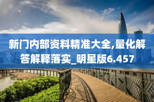 新门内部资料精准大全,量化解答解释落实_明星版6.457