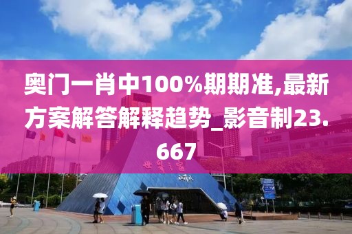 奥门一肖中100%期期准,最新方案解答解释趋势_影音制23.667