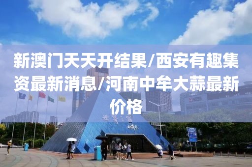 新澳门天天开结果/西安有趣集资最新消息/河南中牟大蒜最新价格