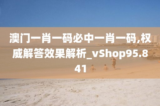 澳门一肖一码必中一肖一码,权威解答效果解析_vShop95.841