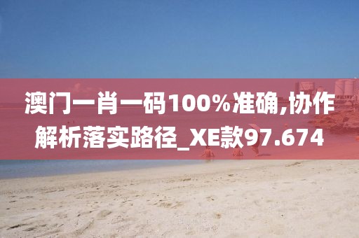 澳门一肖一码100%准确,协作解析落实路径_XE款97.674