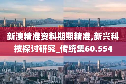 新澳精准资料期期精准,新兴科技探讨研究_传统集60.554