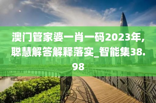 澳门管家婆一肖一码2023年,聪慧解答解释落实_智能集38.98