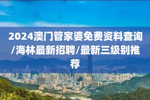 2024澳门管家婆免费资料查询/海林最新招聘/最新三级别推荐