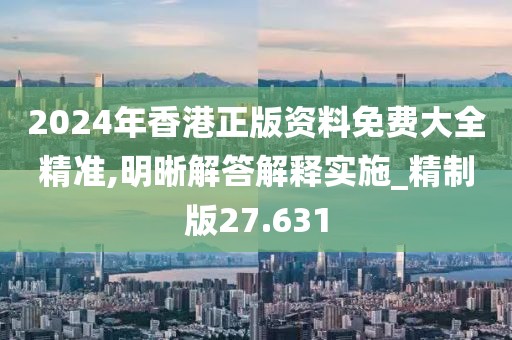 2024年香港正版资料免费大全精准,明晰解答解释实施_精制版27.631