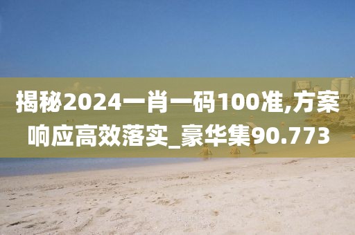 揭秘2024一肖一码100准,方案响应高效落实_豪华集90.773