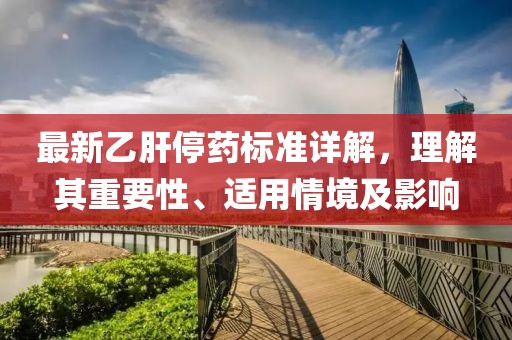 最新乙肝停药标准详解，理解其重要性、适用情境及影响
