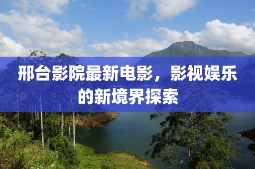 邢台影院最新电影，影视娱乐的新境界探索