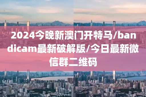 2024今晚新澳门开特马/bandicam最新破解版/今日最新微信群二维码