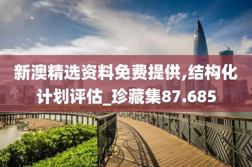 新澳精选资料免费提供,结构化计划评估_珍藏集87.685