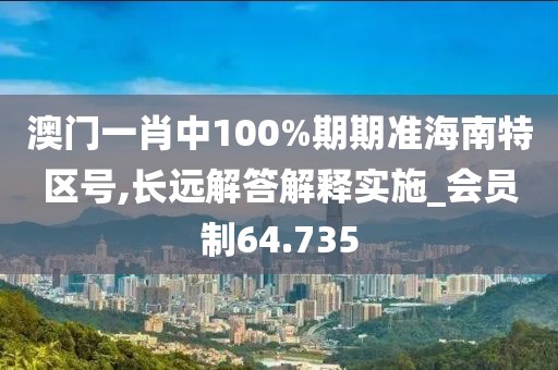 澳门一肖中100%期期准海南特区号,长远解答解释实施_会员制64.735