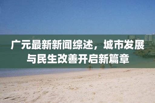 广元最新新闻综述，城市发展与民生改善开启新篇章