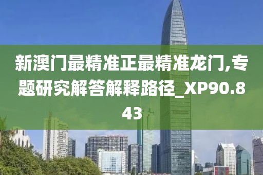新澳门最精准正最精准龙门,专题研究解答解释路径_XP90.843
