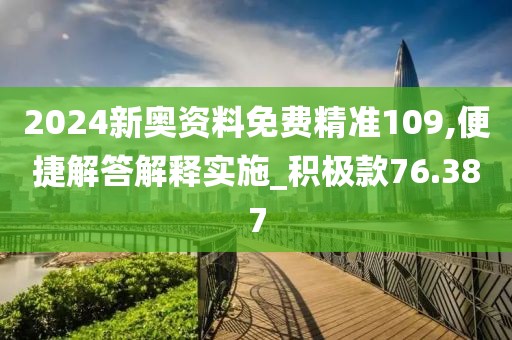 2024新奥资料免费精准109,便捷解答解释实施_积极款76.387