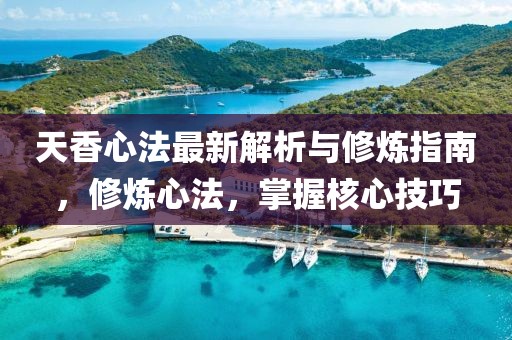 天香心法最新解析与修炼指南，修炼心法，掌握核心技巧
