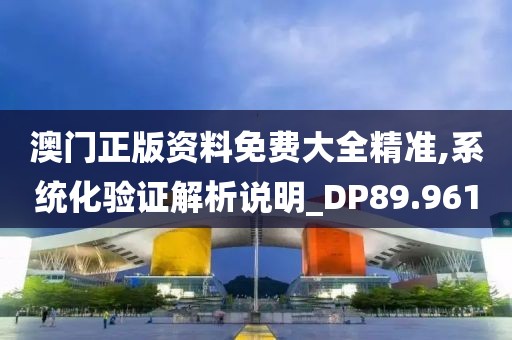 澳门正版资料免费大全精准,系统化验证解析说明_DP89.961