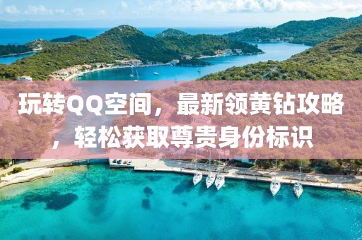 玩转QQ空间，最新领黄钻攻略，轻松获取尊贵身份标识