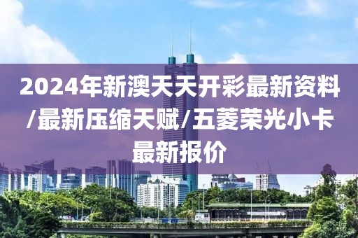 2024年新澳天天开彩最新资料/最新压缩天赋/五菱荣光小卡最新报价