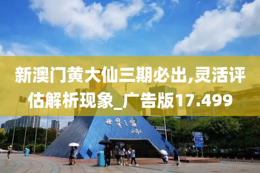 新澳门黄大仙三期必出,灵活评估解析现象_广告版17.499