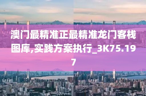 澳门最精准正最精准龙门客栈图库,实践方案执行_3K75.197