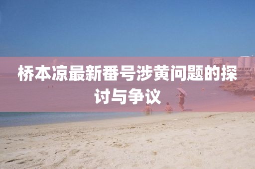桥本凉最新番号涉黄问题的探讨与争议