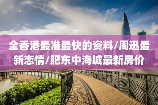 全香港最准最快的资料/周迅最新恋情/肥东中海城最新房价
