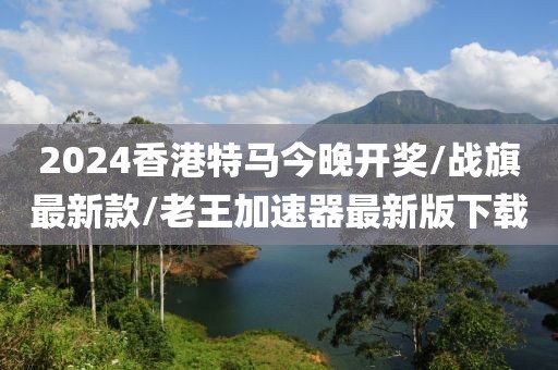 2024香港特马今晚开奖/战旗最新款/老王加速器最新版下载