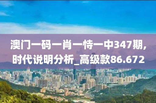 澳门一码一肖一恃一中347期,时代说明分析_高级款86.672