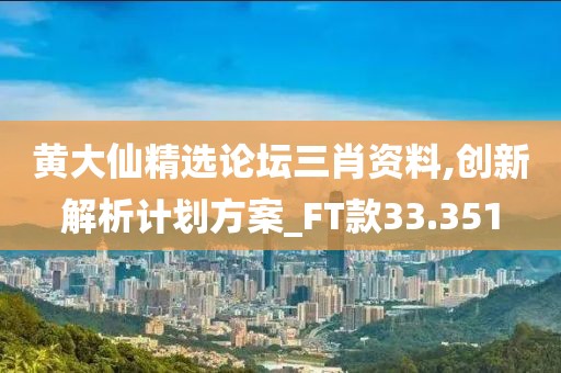 黄大仙精选论坛三肖资料,创新解析计划方案_FT款33.351
