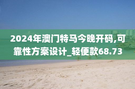 2024年澳门特马今晚开码,可靠性方案设计_轻便款68.73