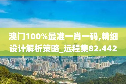 澳门100%最准一肖一码,精细设计解析策略_远程集82.442