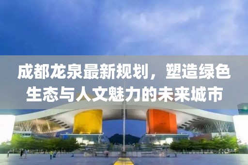 成都龙泉最新规划，塑造绿色生态与人文魅力的未来城市