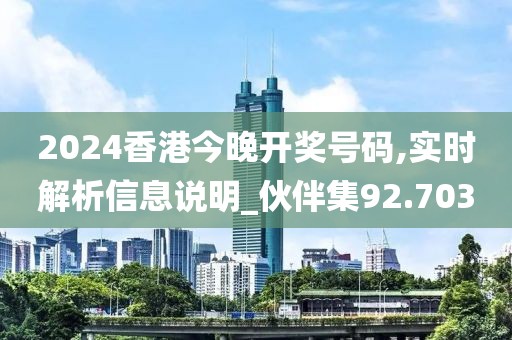2024香港今晚开奖号码,实时解析信息说明_伙伴集92.703