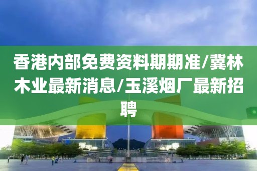 香港内部免费资料期期准/冀林木业最新消息/玉溪烟厂最新招聘