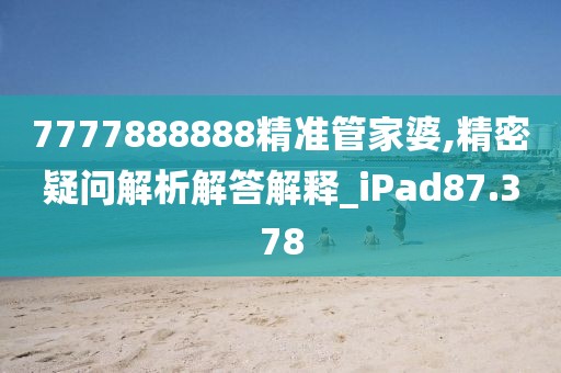 7777888888精准管家婆,精密疑问解析解答解释_iPad87.378
