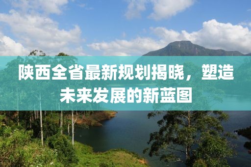 陕西全省最新规划揭晓，塑造未来发展的新蓝图